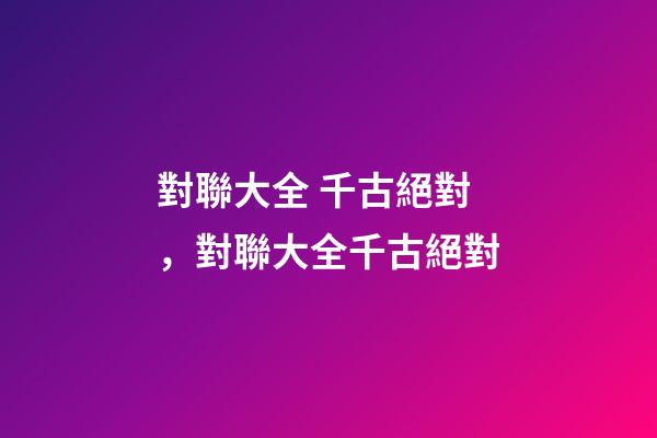 對聯大全 千古絕對，對聯大全千古絕對(轉)-第1張-觀點-玄機派